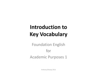 Introduction to
Key Vocabulary
Foundation English
for
Academic Purposes 1
Anthony Elloway 2013
 