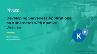 © Copyright 2019 Pivotal Software, Inc. All rights Reserved.
Brian McClain
Bryan Friedman
Developing Serverless Applications
on Kubernetes with Knative
Webinar
 
