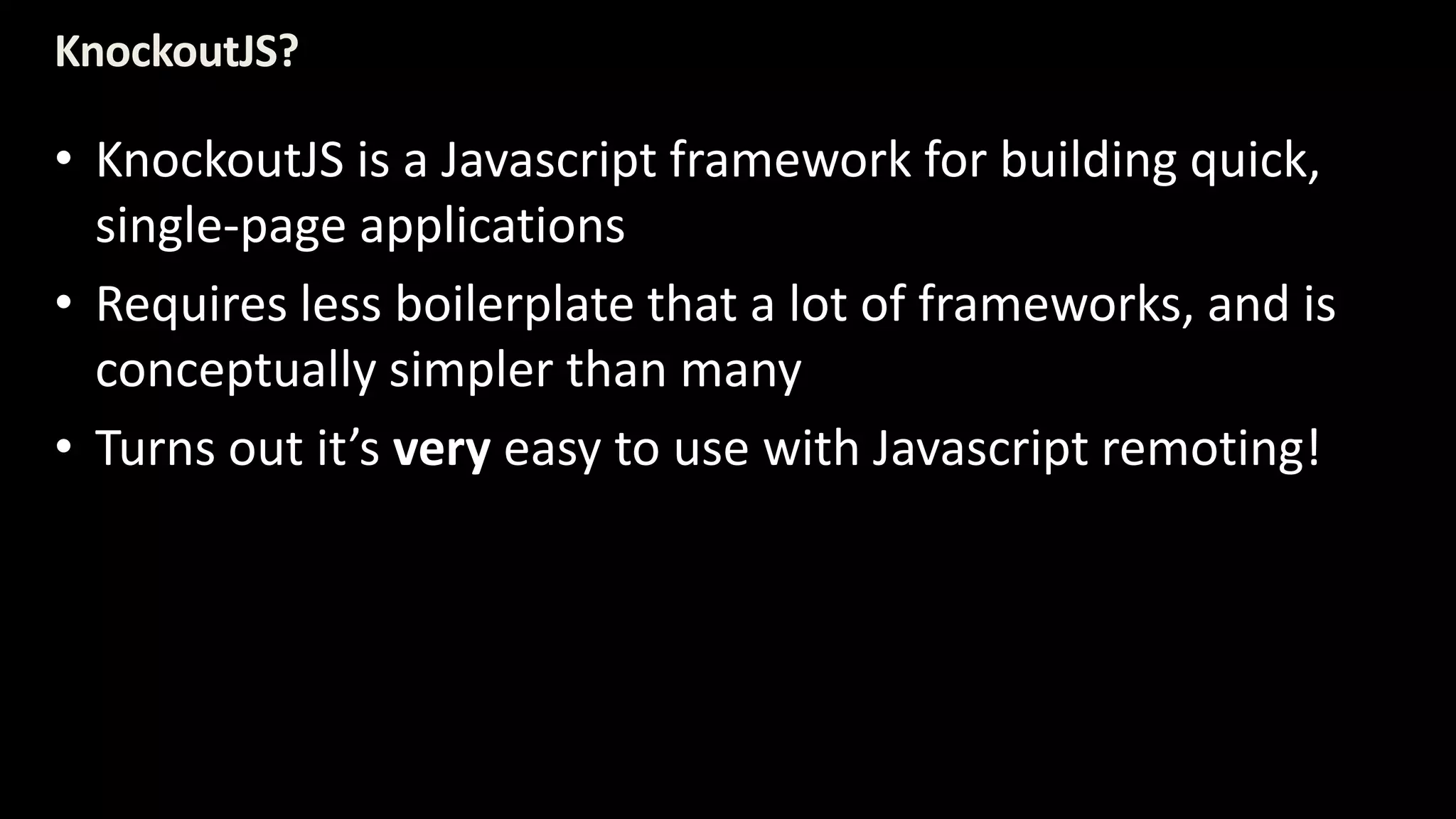 KnockoutJS? 
• KnockoutJS is a Javascript framework for building quick, 
single-page applications 
• Requires less boilerplate that a lot of frameworks, and is 
conceptually simpler than many 
• Turns out it’s very easy to use with Javascript remoting! 
 