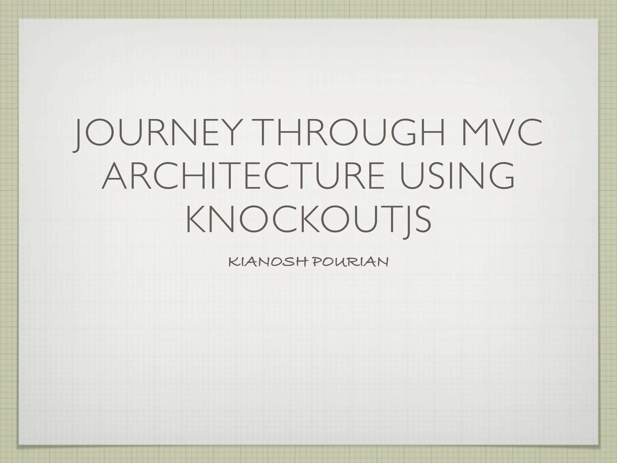 JOURNEY THROUGH MVC
  ARCHITECTURE USING
     KNOCKOUTJS
      KIANOSH POURIAN
 