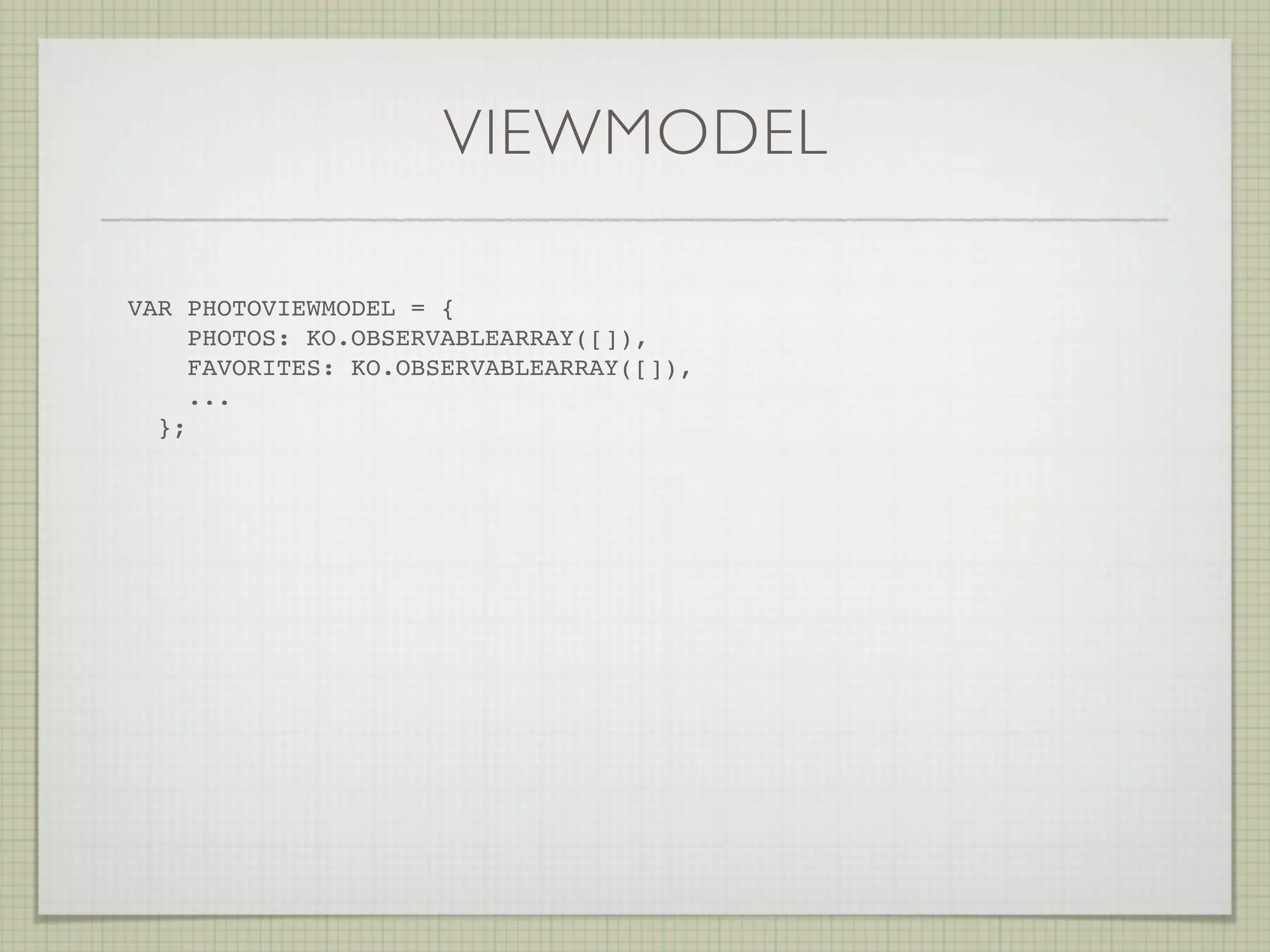 VIEWMODEL

VAR PHOTOVIEWMODEL = {
     PHOTOS: KO.OBSERVABLEARRAY([]),
     FAVORITES: KO.OBSERVABLEARRAY([]),
     ...
  };
 