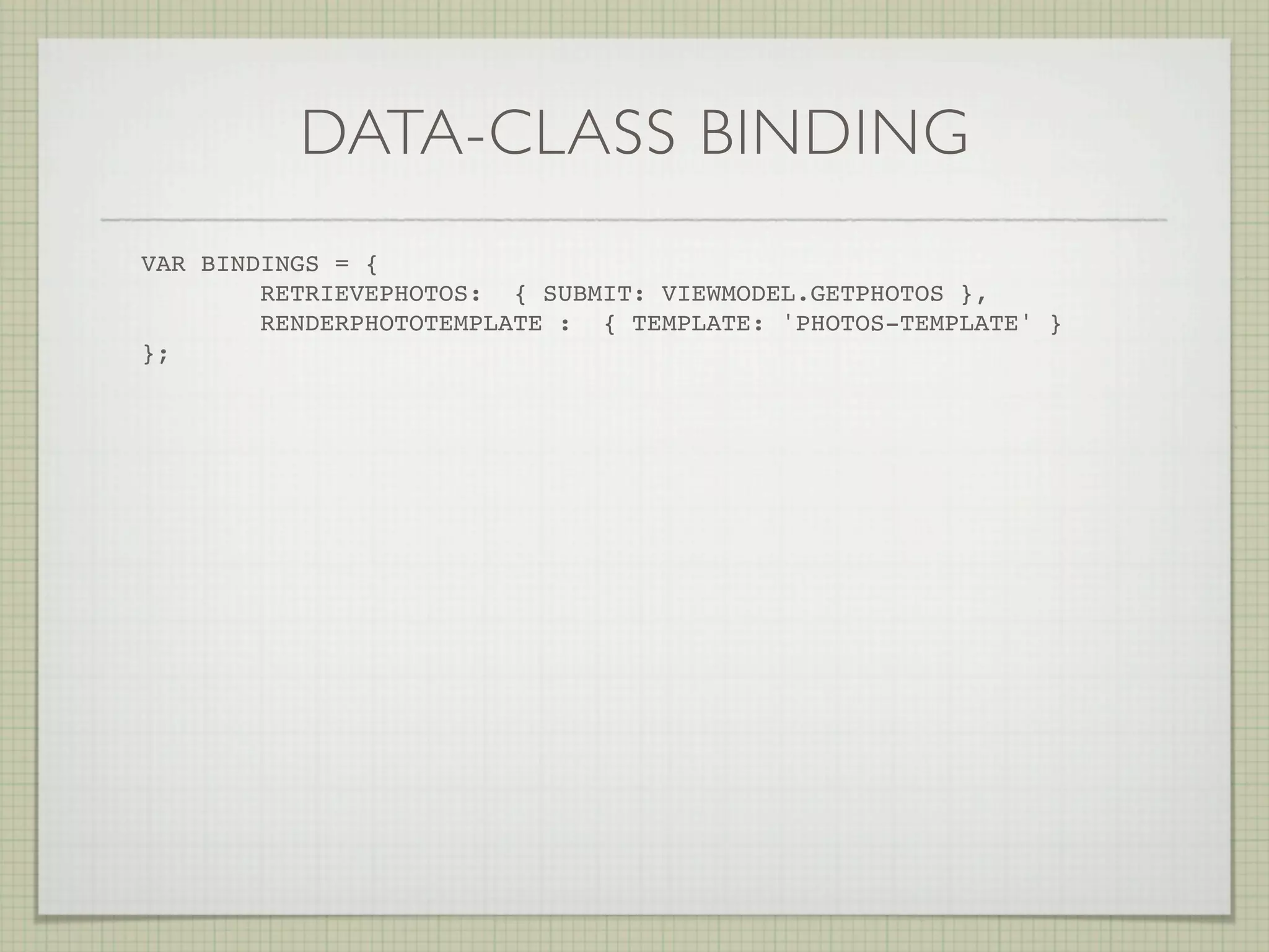 DATA-CLASS BINDING
VAR BINDINGS = {
        RETRIEVEPHOTOS: { SUBMIT: VIEWMODEL.GETPHOTOS },
        RENDERPHOTOTEMPLATE : { TEMPLATE: 'PHOTOS-TEMPLATE' }
};! !   !
 