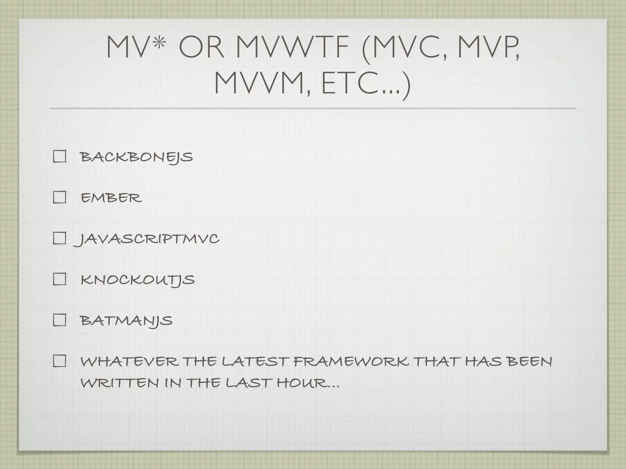 MV* OR MVWTF (MVC, MVP,
       MVVM, ETC...)

BACKBONEJS

EMBER

JAVASCRIPTMVC

KNOCKOUTJS

BATMANJS

WHATEVER THE LATEST FRAMEWORK THAT HAS BEEN
WRITTEN IN THE LAST HOUR...
 