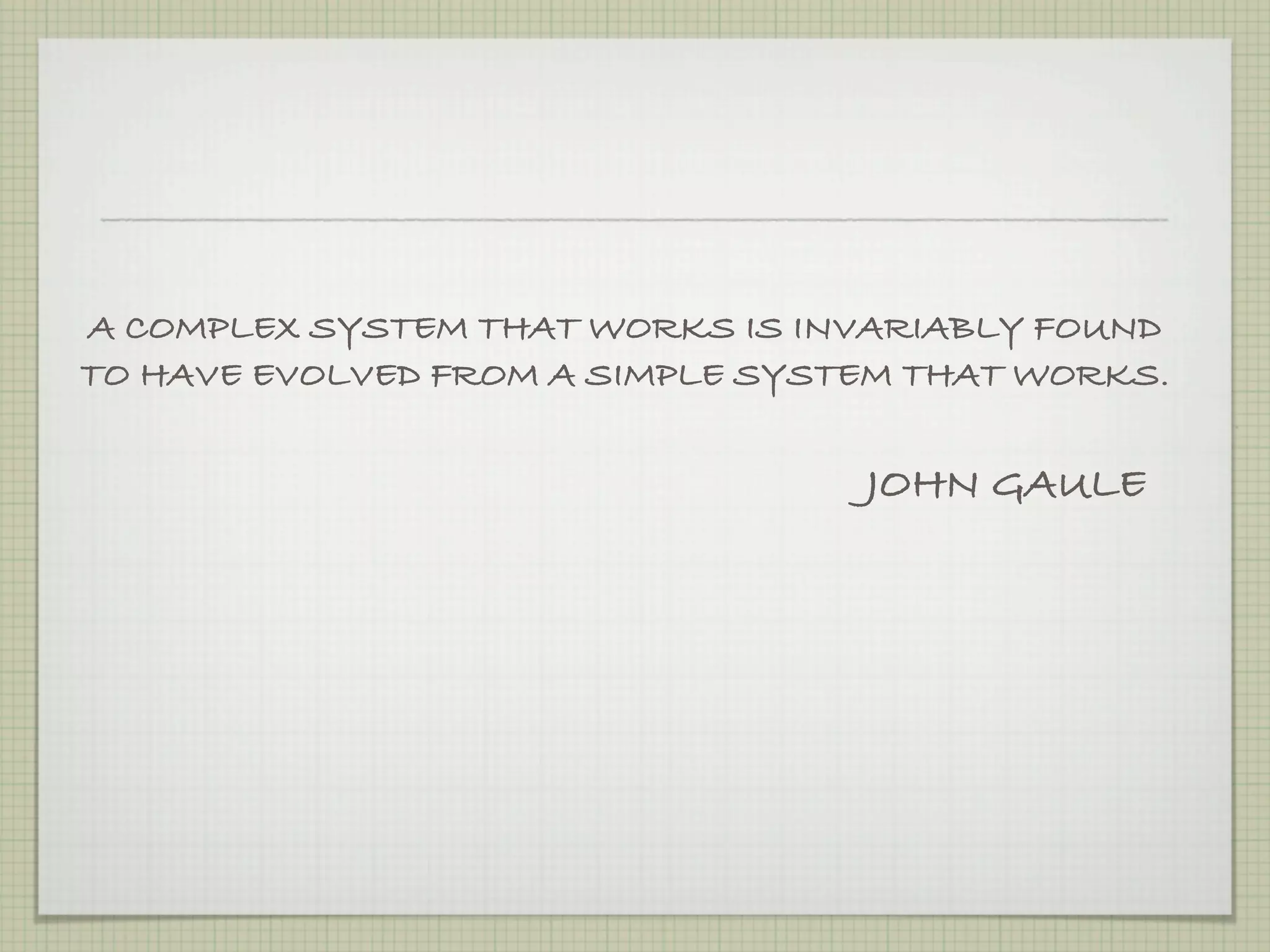 A COMPLEX SYSTEM THAT WORKS IS INVARIABLY FOUND
TO HAVE EVOLVED FROM A SIMPLE SYSTEM THAT WORKS.

                                  JOHN GAULE
 