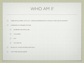 WHO AM I?

WEB DEVELOPER WITH 12+ YEARS EXPERIENCE IN FRONT END DEVELOPMENT


WORKED ON PROJECTS FOR


   ISOBAR/MOLECULAR


   VMWARE


   MIT


   NOVARTIS


BLOG AT: INNOVATORYLIFE.COM


TWITTER: @KIANOSHP
 