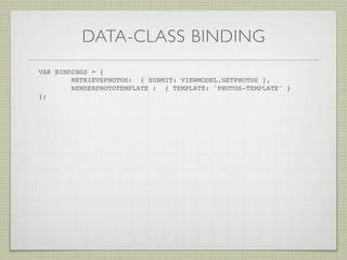 DATA-CLASS BINDING
VAR BINDINGS = {
        RETRIEVEPHOTOS: { SUBMIT: VIEWMODEL.GETPHOTOS },
        RENDERPHOTOTEMPLATE : { TEMPLATE: 'PHOTOS-TEMPLATE' }
};! !   !
 