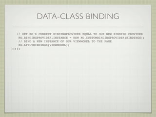DATA-CLASS BINDING

   // SET KO'S CURRENT BINDINGPROVIDER EQUAL TO OUR NEW BINDING PROVIDER
    KO.BINDINGPROVIDER.INSTANCE = NEW KO.CUSTOMBINDINGPROVIDER(BINDINGS);
    // BIND A NEW INSTANCE OF OUR VIEWMODEL TO THE PAGE
    KO.APPLYBINDINGS(VIEWMODEL);
})();
 