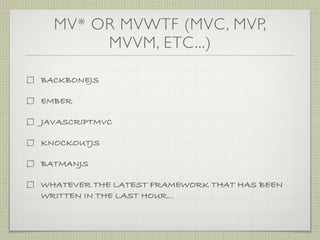 MV* OR MVWTF (MVC, MVP,
       MVVM, ETC...)

BACKBONEJS

EMBER

JAVASCRIPTMVC

KNOCKOUTJS

BATMANJS

WHATEVER THE LATEST FRAMEWORK THAT HAS BEEN
WRITTEN IN THE LAST HOUR...
 