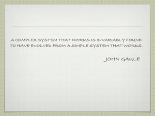 A COMPLEX SYSTEM THAT WORKS IS INVARIABLY FOUND
TO HAVE EVOLVED FROM A SIMPLE SYSTEM THAT WORKS.

                                  JOHN GAULE
 