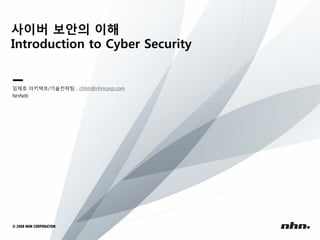 사이버 보안의 이해
Introduction to Cyber Security

임채호 아키텍트/기술전략팀 , chlim@nhncorp.com
NHN㈜

 