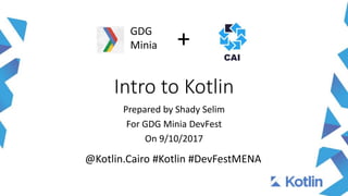Intro to Kotlin
Prepared by Shady Selim
For GDG Minia DevFest
On 9/10/2017
GDG
Minia +
@Kotlin.Cairo #Kotlin #DevFestMENA
 