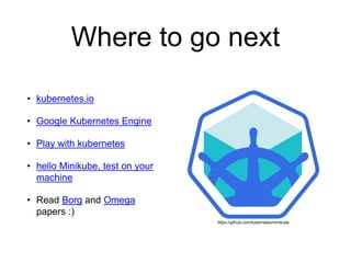 Where to go next
• kubernetes.io
• Google Kubernetes Engine
• Play with kubernetes
• hello Minikube, test on your
machine
• Read Borg and Omega
papers :)
https://github.com/kubernetes/minikube
 