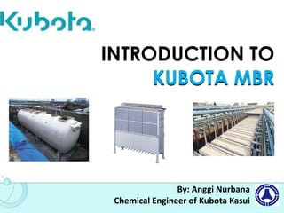 INTRODUCTION TO
KUBOTA MBR
By: Anggi Nurbana
Chemical Engineer of Kubota Kasui
 
