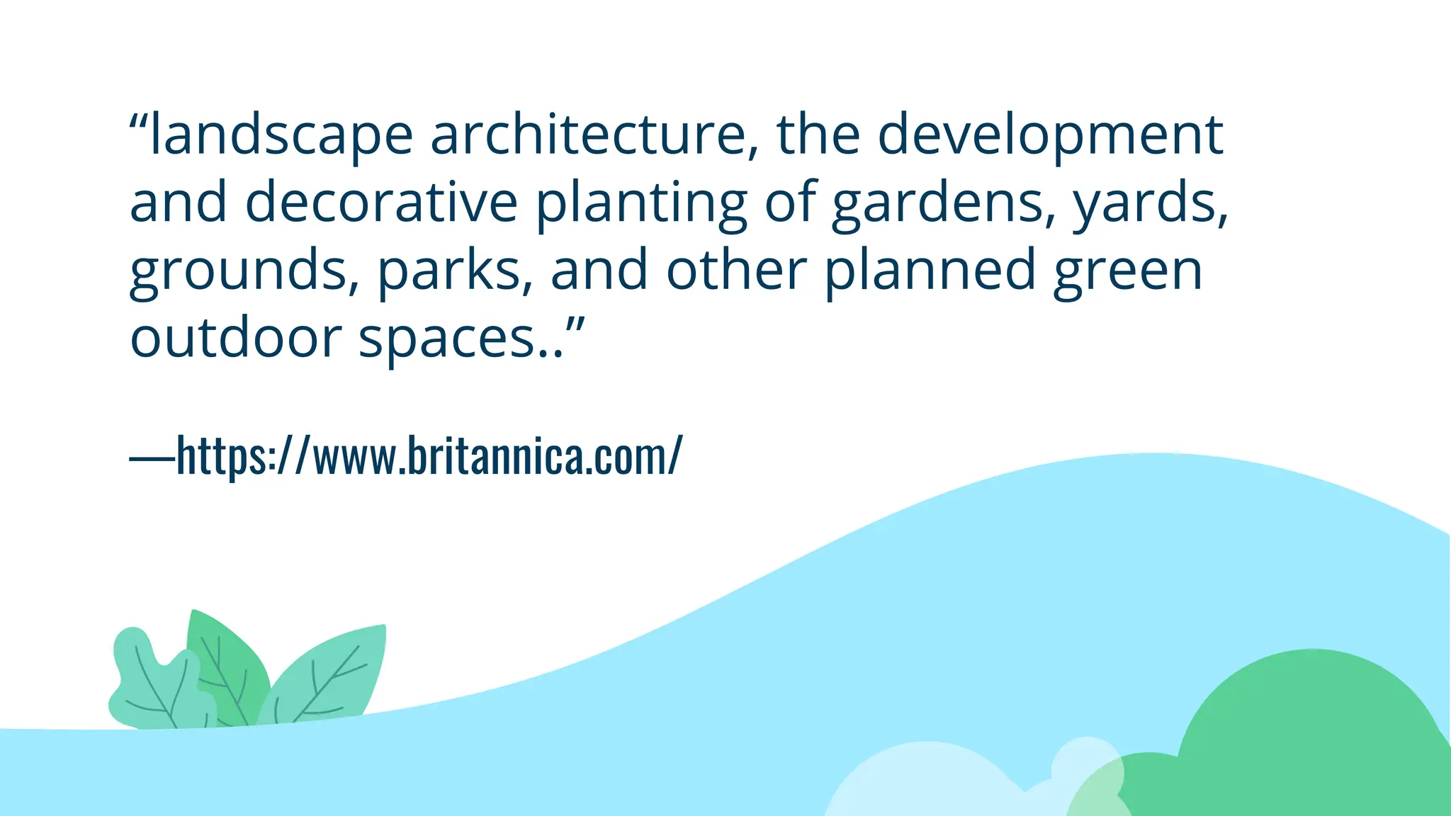 —https://www.britannica.com/
“landscape architecture, the development
and decorative planting of gardens, yards,
grounds, parks, and other planned green
outdoor spaces..”
 