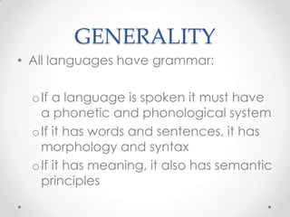 GENERALITY
• All languages have grammar:

  o If a language is spoken it must have
    a phonetic and phonological system
  o If it has words and sentences, it has
    morphology and syntax
  o If it has meaning, it also has semantic
    principles
 
