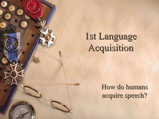 1st Language1st Language
AcquisitionAcquisition
How do humansHow do humans
acquire speech?acquire speech?
 