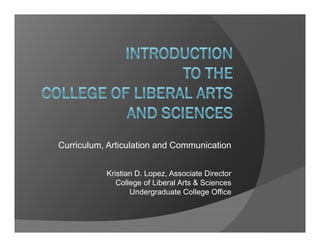 Curriculum, Articulation and Communication


           Kristian D. Lopez, Associate Director
              College of Liberal Arts & Sciences
                  Undergraduate College Office
 