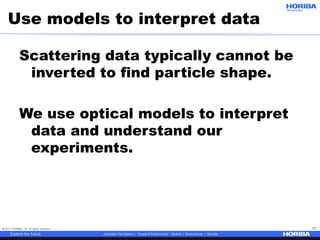 © 2017 HORIBA, Ltd. All rights reserved. 12
Scattering data typically cannot be
inverted to find particle shape.
We use optical models to interpret
data and understand our
experiments.
Use models to interpret data
 
