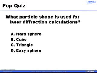 © 2017 HORIBA, Ltd. All rights reserved. 31
Pop Quiz
What particle shape is used for
laser diffraction calculations?
A. Hard sphere
B. Cube
C. Triangle
D. Easy sphere
 