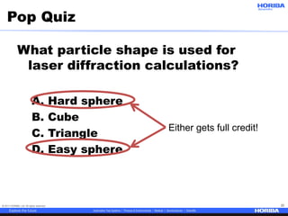 © 2017 HORIBA, Ltd. All rights reserved. 32
Pop Quiz
What particle shape is used for
laser diffraction calculations?
A. Hard sphere
B. Cube
C. Triangle
D. Easy sphere
Either gets full credit!
 