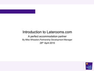 Introduction to Laterooms.com
     A perfect accommodation partner
By Mike Wheadon,Partnership Development Manager
                28th April 2010
 