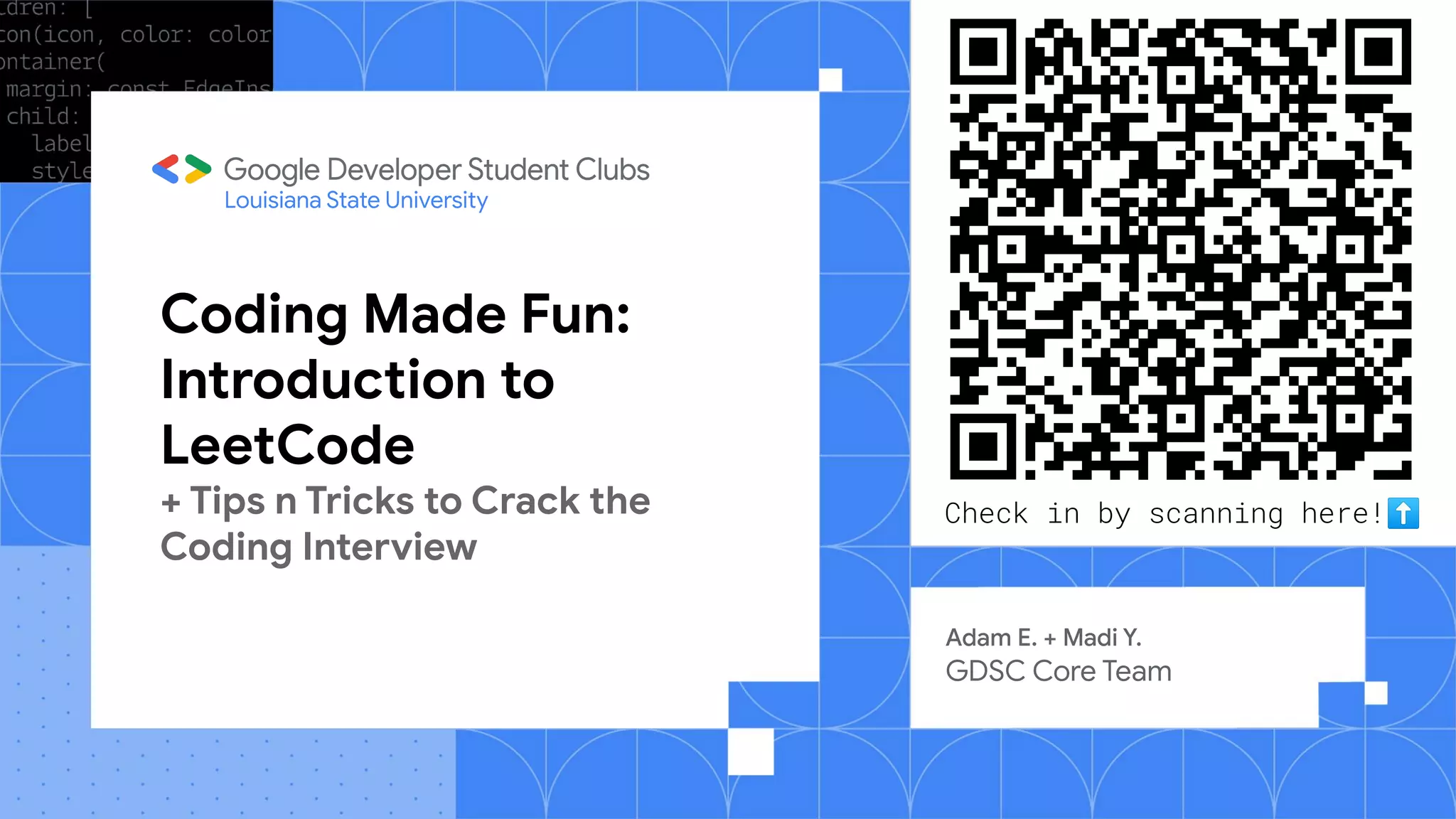Coding Made Fun:
Introduction to
LeetCode
+ Tips n Tricks to Crack the
Coding Interview
Adam E. + Madi Y.
GDSC Core Team
Louisiana State University
Check in by scanning here!⬆
 