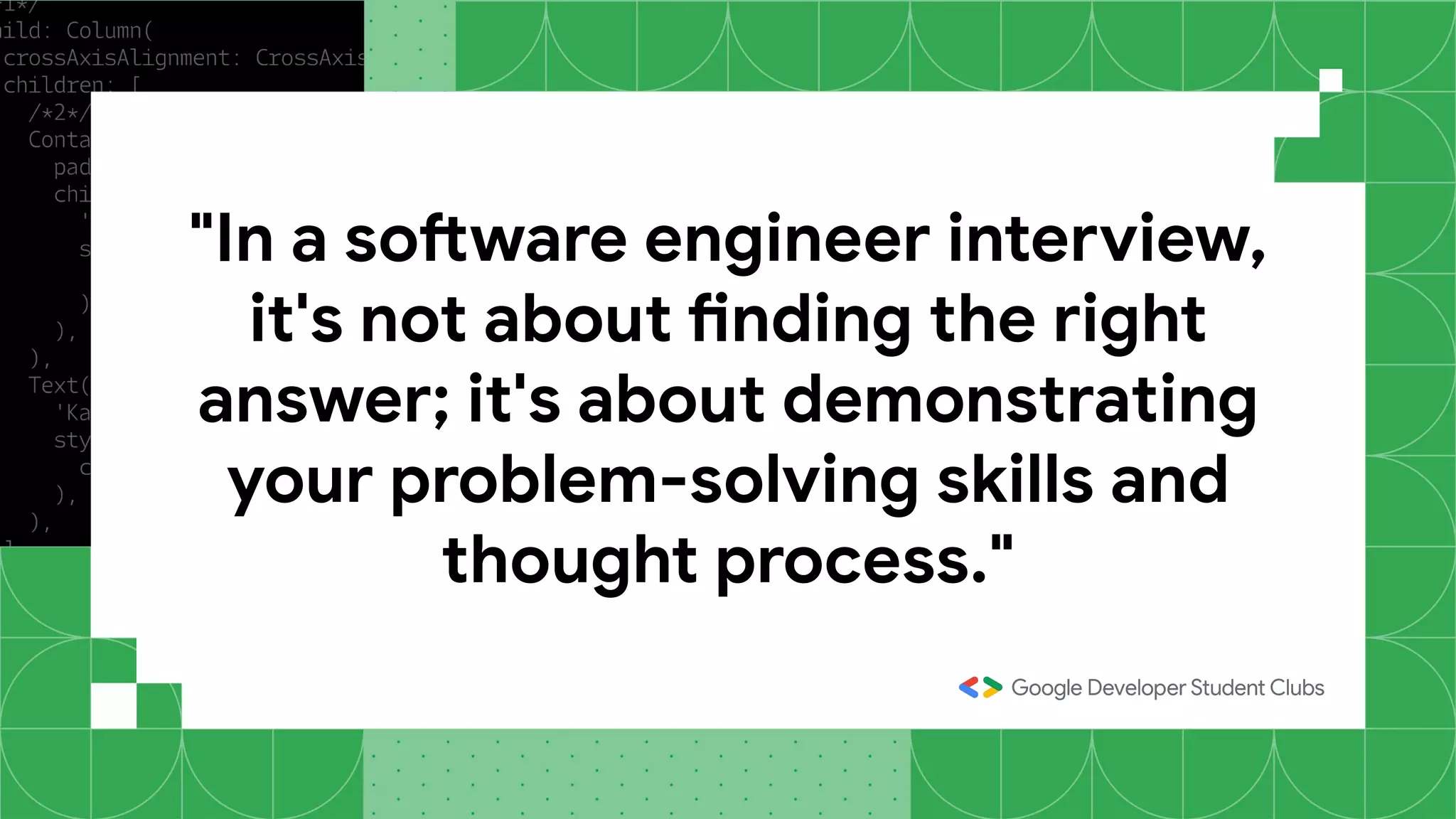 "In a software engineer interview,
it's not about finding the right
answer; it's about demonstrating
your problem-solving skills and
thought process."
 