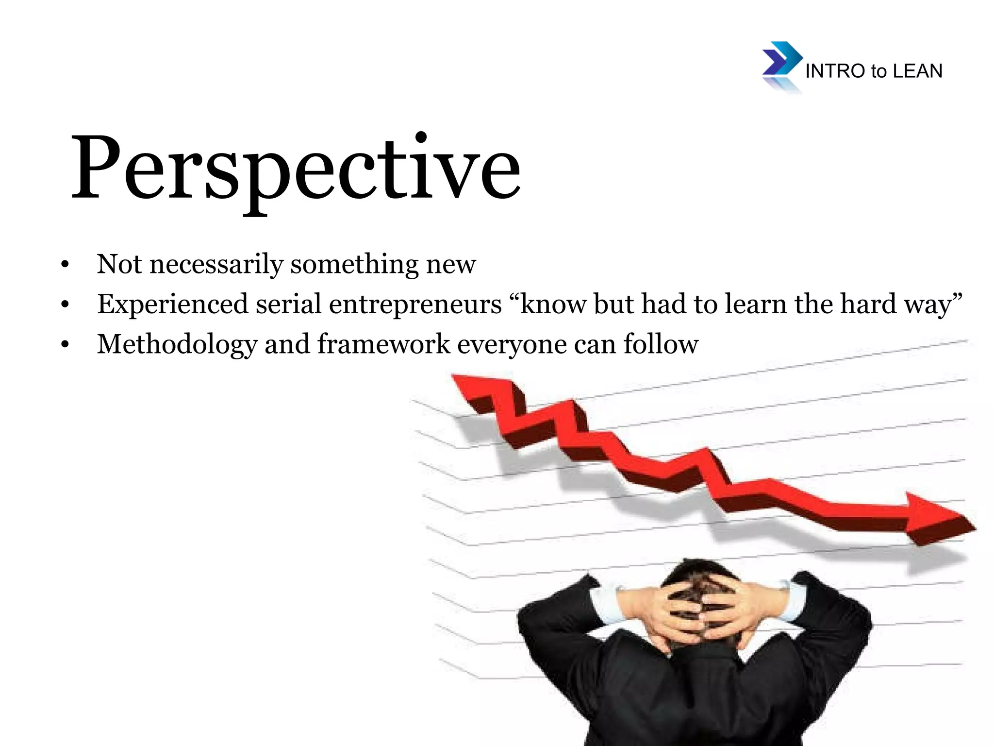 Not necessarily something new Experienced serial entrepreneurs “know but had to learn the hard way” Methodology and framework everyone can follow Perspective 