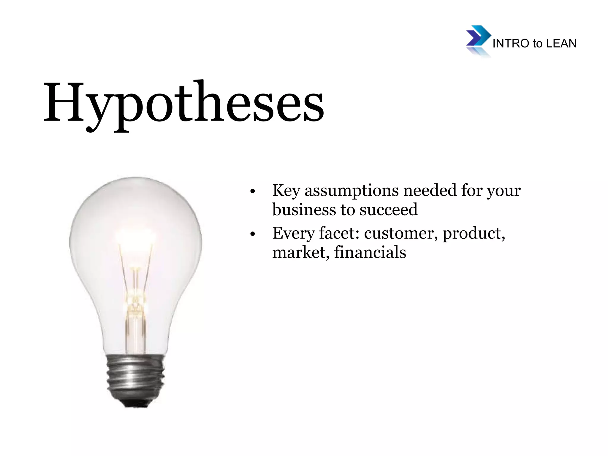 Key assumptions needed for your business to succeed Every facet: customer, product, market, financials Hypotheses 