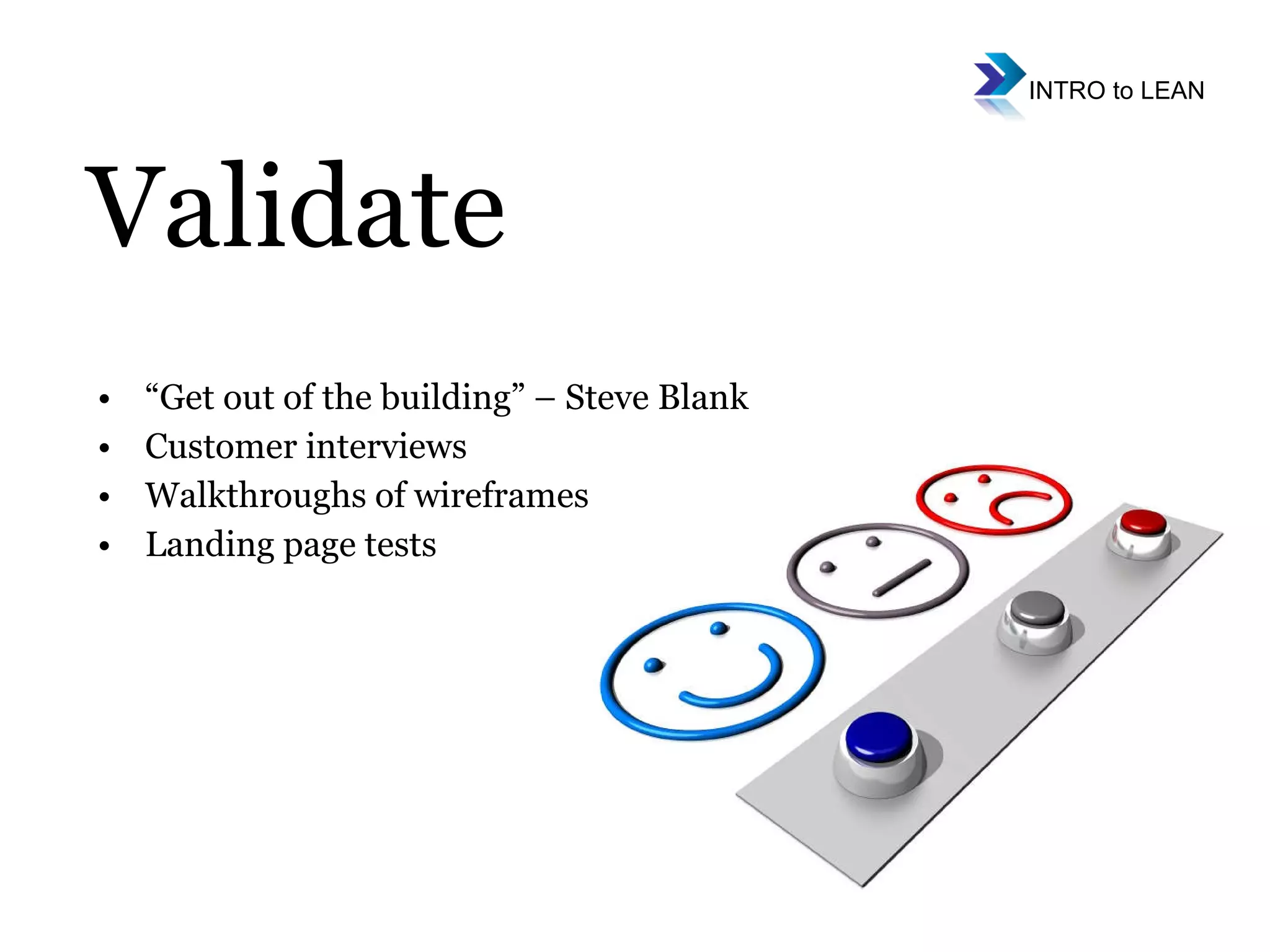 Validate “ Get out of the building” – Steve Blank  Customer interviews Walkthroughs of wireframes Landing page tests 