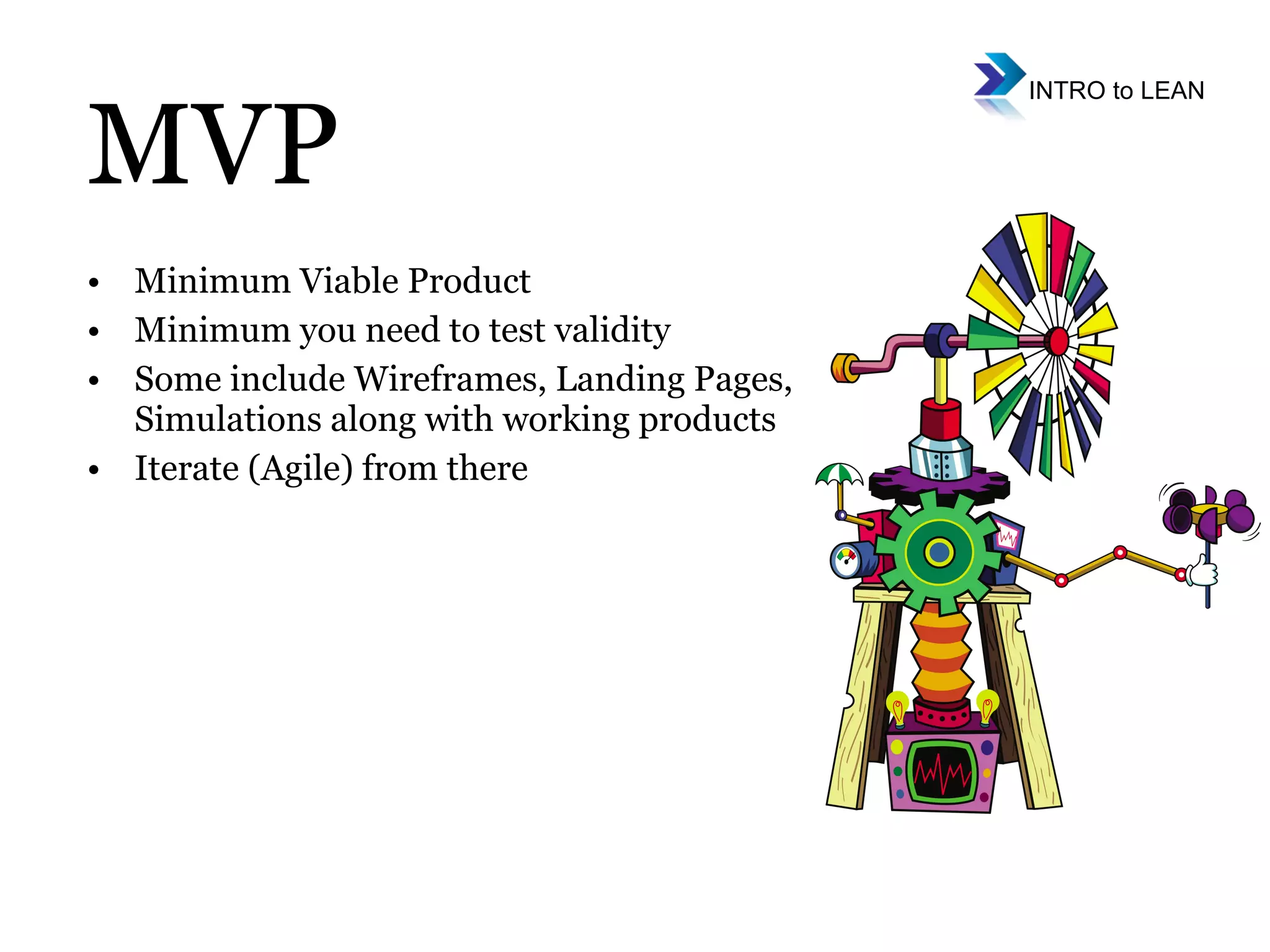 Minimum Viable Product Minimum you need to test validity Some include Wireframes, Landing Pages, Simulations along with working products Iterate (Agile) from there MVP 