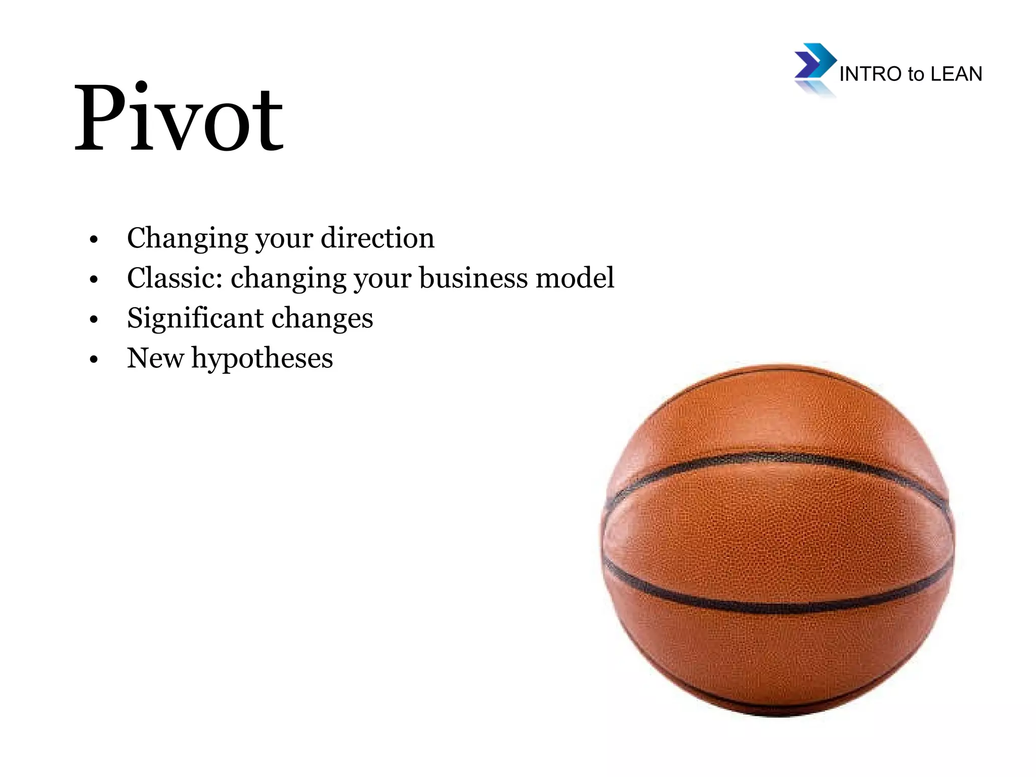 Changing your direction Classic: changing your business model Significant changes New hypotheses Pivot 