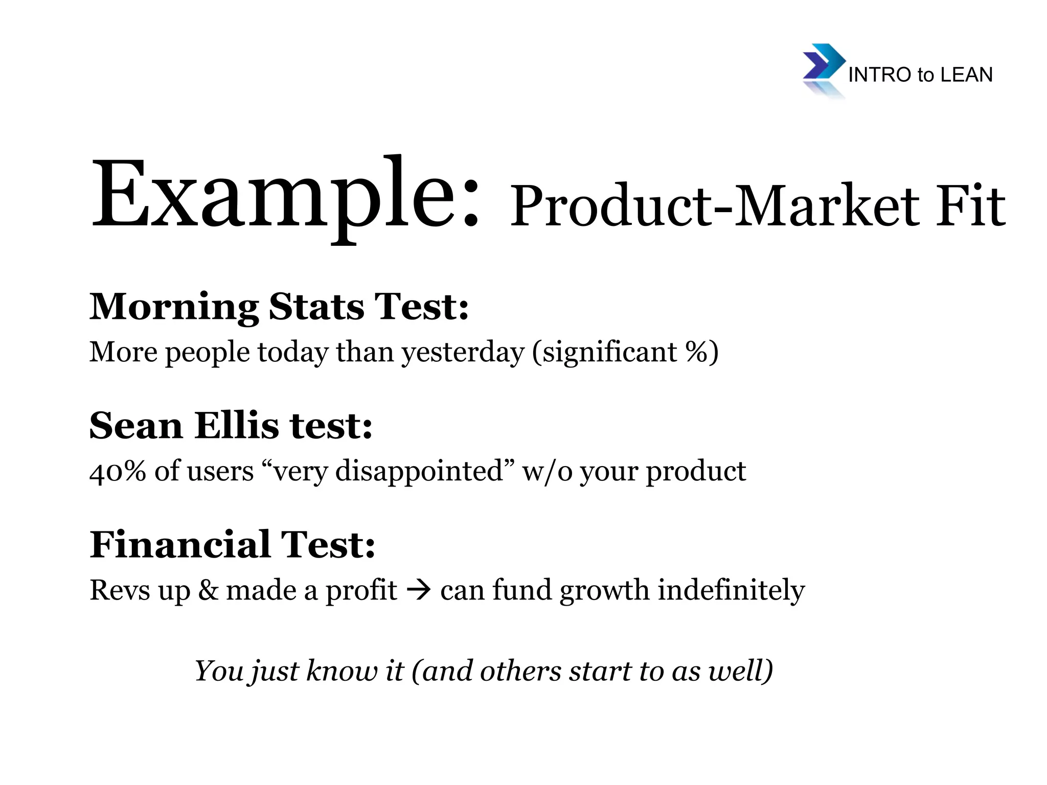 Morning Stats Test:  More people today than yesterday (significant %) Sean Ellis test:  40% of users “very disappointed” w/o your product  Financial Test:  Revs up & made a profit    can fund growth indefinitely You just know it (and others start to as well) Example:  Product-Market Fit 