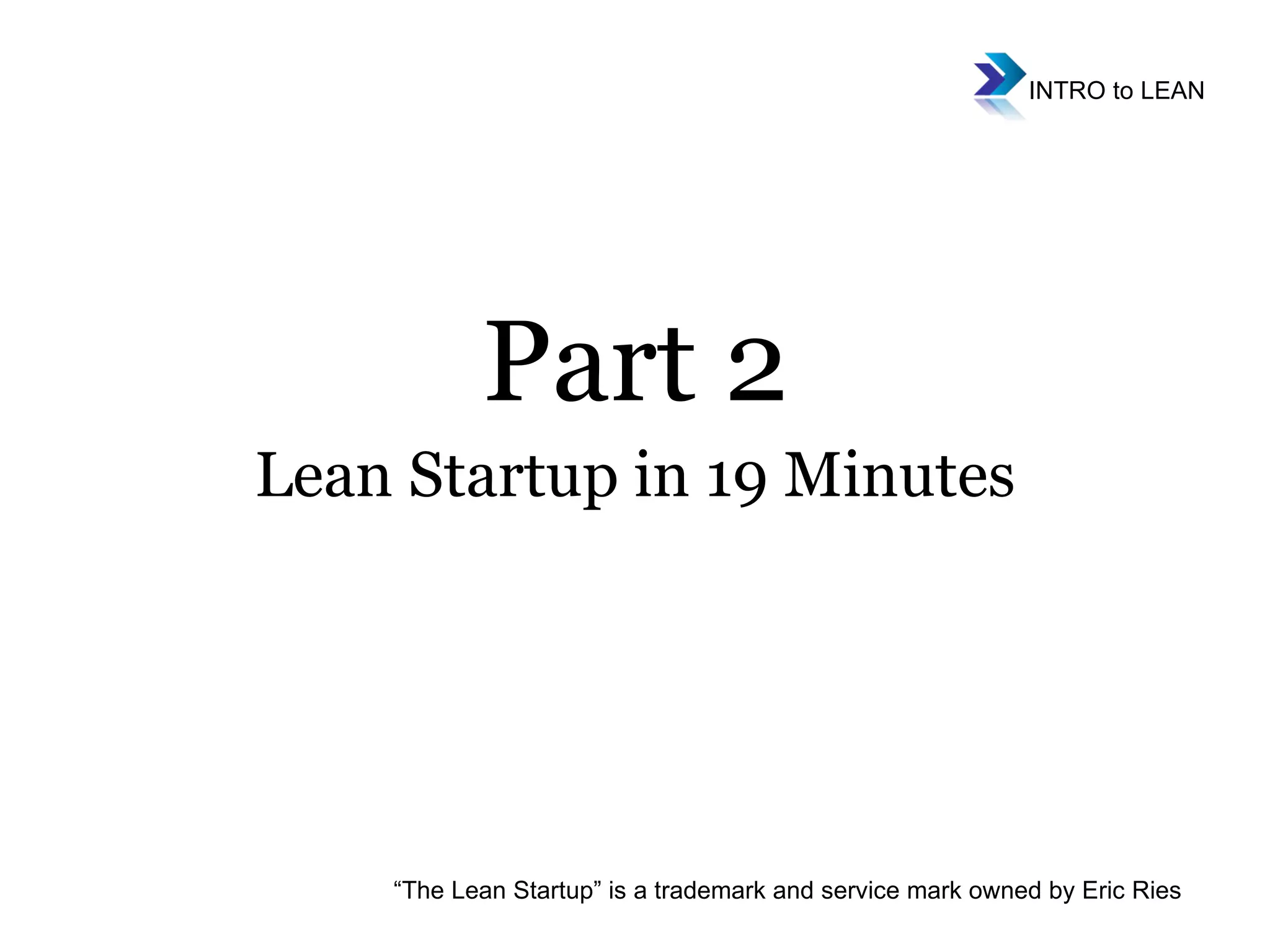 Part 2 Lean Startup in 19 Minutes “ The Lean Startup” is a trademark and service mark owned by Eric Ries 