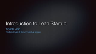 Introduction to Lean Startup 
Shashi Jain 
Portland Agile & Scrum Meetup Group 
 