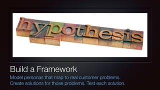 Build a Framework 
Model personas that map to real customer problems. 
Create solutions for those problems. Test each solu...