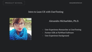 Alexandra Michaelides, Ph.D.
- User Experience Researcher at UserTesting
- Former UER at FlyWheel Software
- User Experience background
www.productschool.com
Intro to Lean UX with UserTesting
 