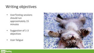 Writing objectives
• UserTesting sessions
should run
approximately 15
minutes
• Suggestion of 1-3
objectives
• User fatigue
 