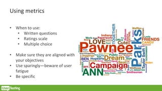 Using metrics
• When to use:
• Written questions
• Ratings scale
• Multiple choice
• Make sure they are aligned with
your objectives
• Use sparingly—beware of user
fatigue
• Be specific
 