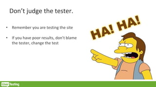 Don’t judge the tester.
• Remember you are testing the site
• If you have poor results, don’t blame
the tester, change the test
 
