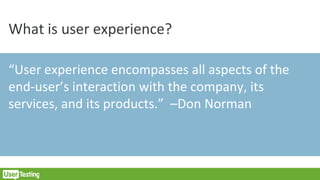 What is user experience?
“User experience encompasses all aspects of the
end-user’s interaction with the company, its
services, and its products.” –Don Norman
 