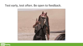 Test early, test often. Be open to feedback.
 