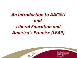 An Introduction to AAC&U
and
Liberal Education and
America’s Promise (LEAP)
 