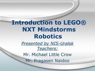 Introduction to LEGO®
NXT Mindstorms
Robotics
Presented by NIS-Uralsk
Teachers:
Mr. Michael Little Crow
Mr. Pragasen Naidoo
 