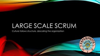 LARGE SCALE SCRUM
Culture follows structure, descaling the organization
 