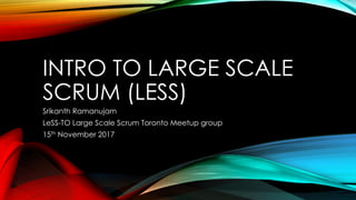 INTRO TO LARGE SCALE
SCRUM (LESS)
Srikanth Ramanujam
LeSS-TO Large Scale Scrum Toronto Meetup group
15th November 2017
 