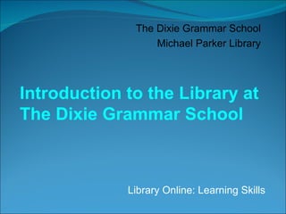 Library Online: Learning Skills The Dixie Grammar School Michael Parker Library Introduction to the Library at The Dixie Grammar School 
