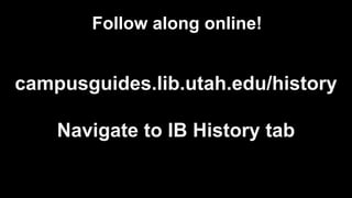 campusguides.lib.utah.edu/history
Navigate to IB History tab
Follow along online!
 