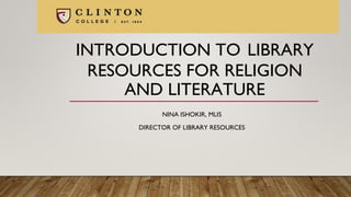 INTRODUCTION TO LIBRARY
RESOURCES FOR RELIGION
AND LITERATURE
NINA ISHOKIR, MLIS
DIRECTOR OF LIBRARY RESOURCES
 