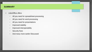 SUMMARY

 ●   LibreOffice offers
      –   All you need for spreadsheet processing
      –   All you need for word processing
      –   All you need for presentations
      –   Improved stability
      –   Improved interoperability
      –   Security fixes
      –   And many more earlier Discussed
 